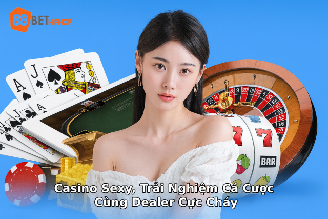 Trải nghiệm sảnh Casino Sexy trực tuyến với các Dealer nóng bỏng tại nhà cái 188BET